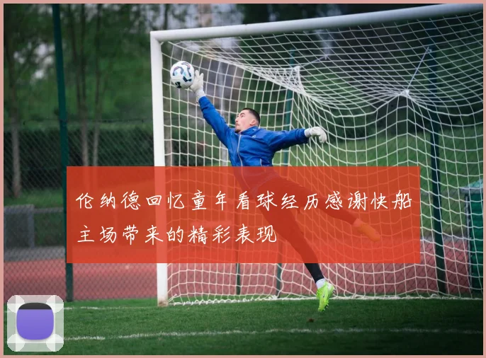 伦纳德回忆童年看球经历感谢快船主场带来的精彩表现