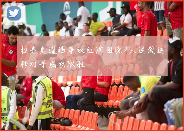 拉齐奥遭遇争议红牌困境9人逆袭逆转对手成功取胜