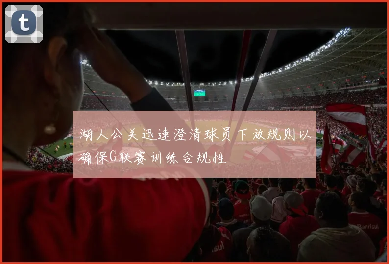 湖人公关迅速澄清球员下放规则以确保G联赛训练合规性