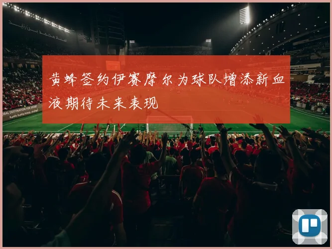 黄蜂签约伊赛摩尔为球队增添新血液期待未来表现