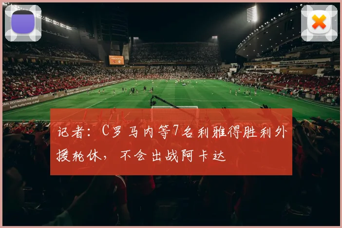 记者：C罗马内等7名利雅得胜利外援轮休，不会出战阿卡达