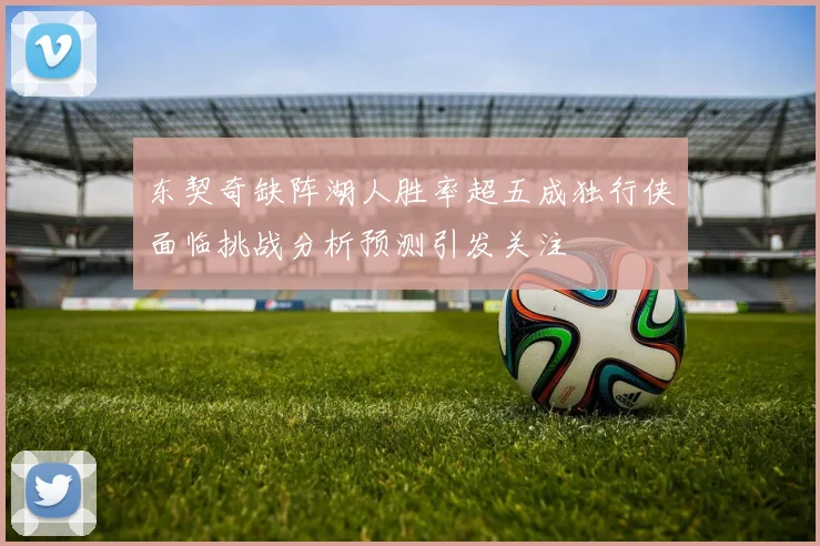 东契奇缺阵湖人胜率超五成独行侠面临挑战分析预测引发关注