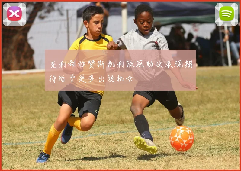 克利希称赞斯凯利欧冠助攻表现期待给予更多出场机会