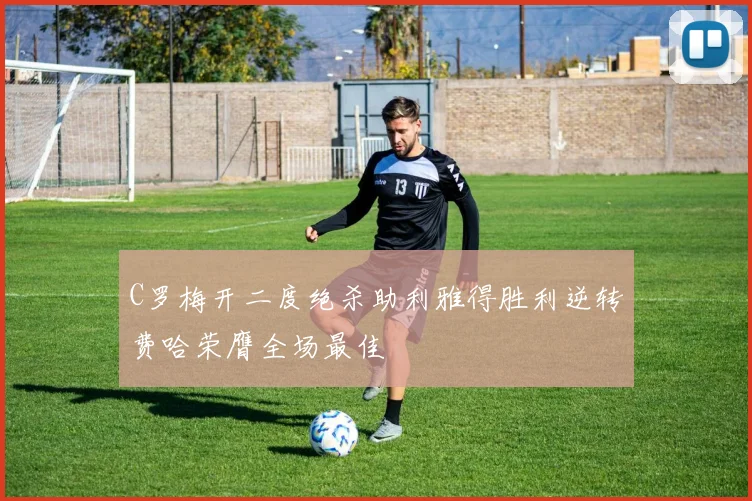 C罗梅开二度绝杀助利雅得胜利逆转费哈荣膺全场最佳