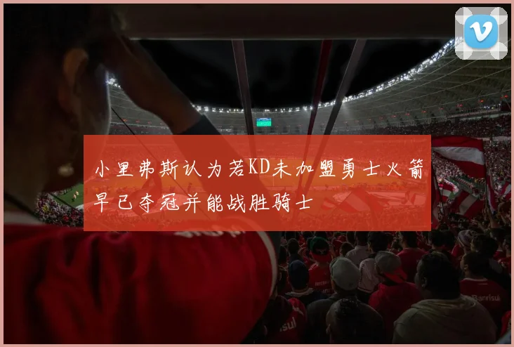 小里弗斯认为若KD未加盟勇士火箭早已夺冠并能战胜骑士
