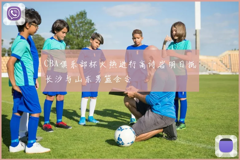 CBA俱乐部杯火热进行高诗岩明日抵长沙与山东男篮会合