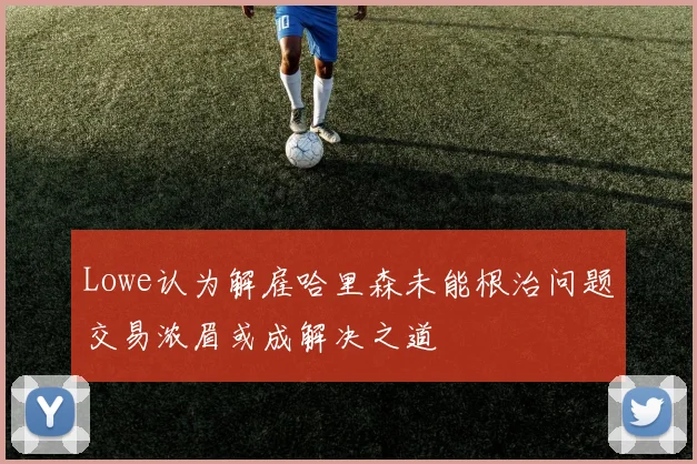 Lowe认为解雇哈里森未能根治问题交易浓眉或成解决之道