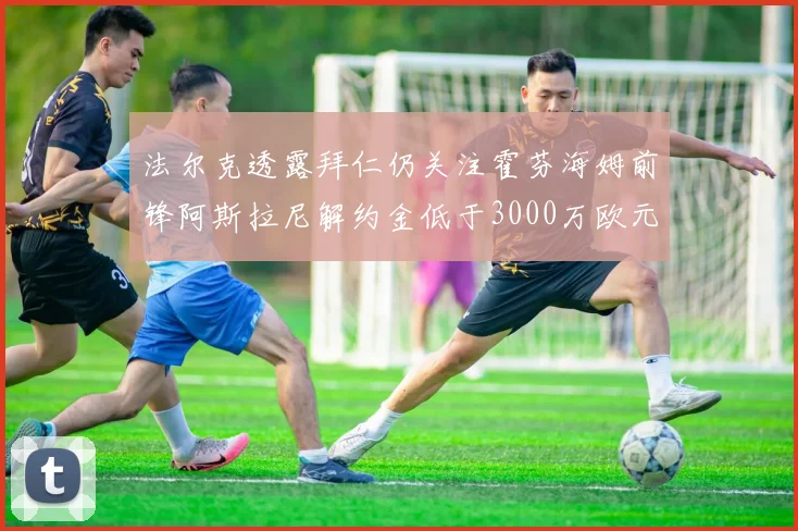 法尔克透露拜仁仍关注霍芬海姆前锋阿斯拉尼解约金低于3000万欧元