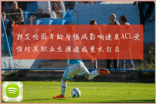 郭艾伦因年龄与伤病影响速度ACL受伤对其职业生涯造成重大打击