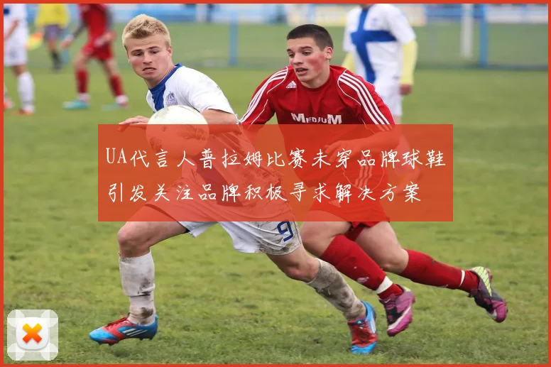 UA代言人普拉姆比赛未穿品牌球鞋引发关注品牌积极寻求解决方案