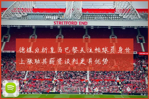 德媒分析皇马巴黎关注帕球员身价上涨助其薪资谈判更具优势