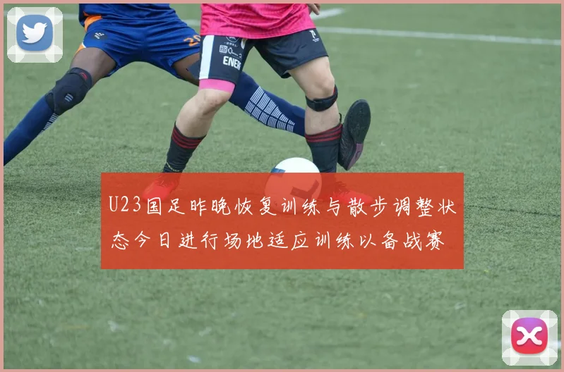 U23国足昨晚恢复训练与散步调整状态今日进行场地适应训练以备战赛事