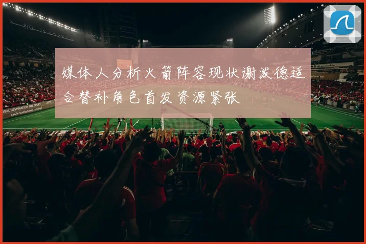 媒体人分析火箭阵容现状谢泼德适合替补角色首发资源紧张