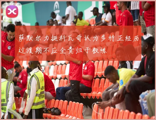 萨默尔力挺科瓦奇认为多特正经历过渡期不应全责归于教练