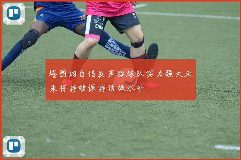 塔图姆自信发声称球队实力强大未来将持续保持顶级水平