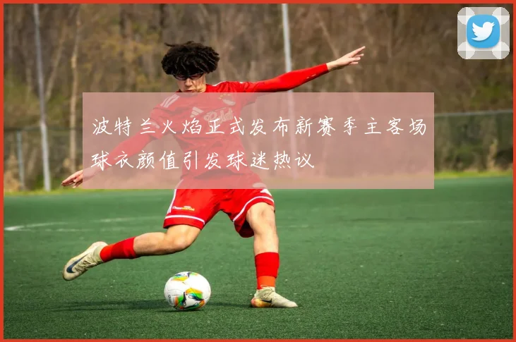 波特兰火焰正式发布新赛季主客场球衣颜值引发球迷热议