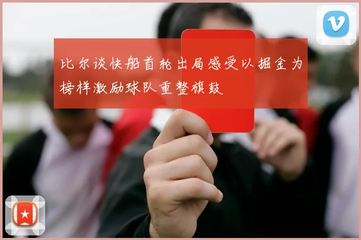 比尔谈快船首轮出局感受以掘金为榜样激励球队重整旗鼓