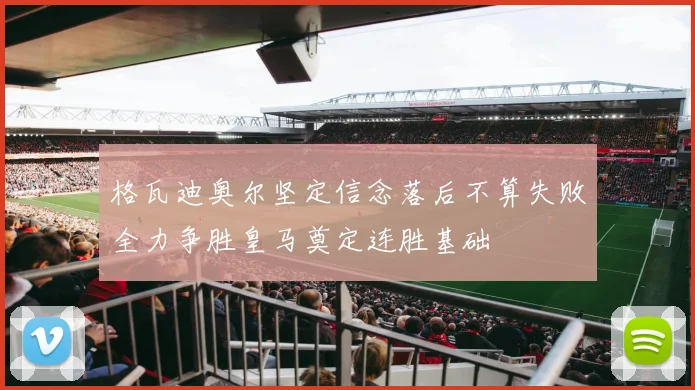 格瓦迪奥尔坚定信念落后不算失败全力争胜皇马奠定连胜基础